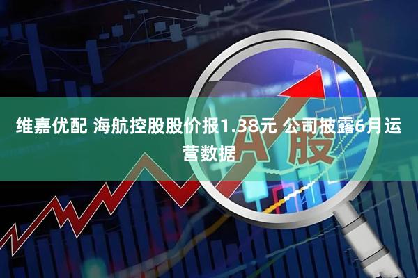 维嘉优配 海航控股股价报1.38元 公司披露6月运营数据