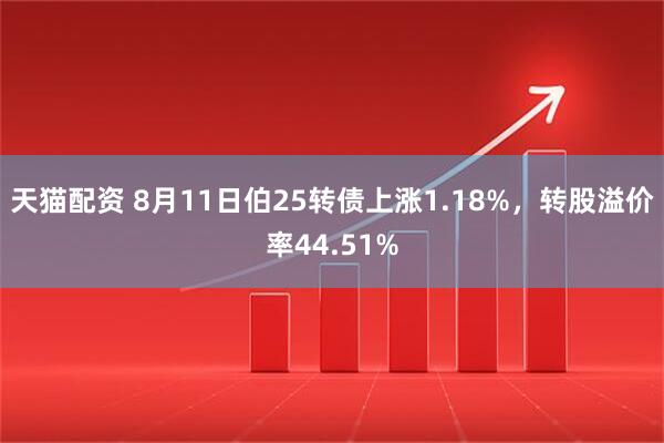 天猫配资 8月11日伯25转债上涨1.18%，转股溢价率44.51%