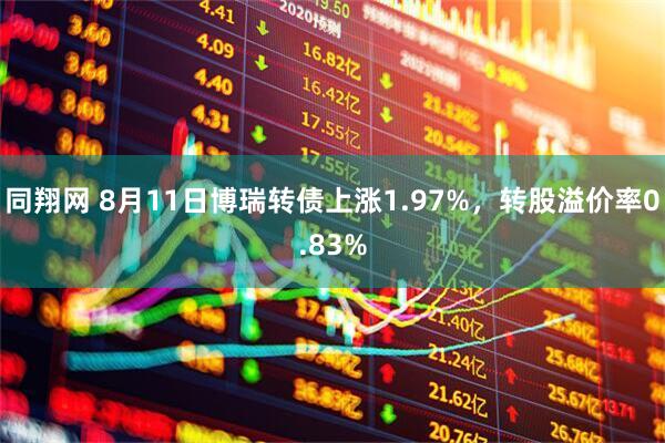 同翔网 8月11日博瑞转债上涨1.97%，转股溢价率0.83%