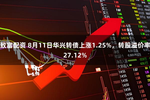 致富配资 8月11日华兴转债上涨1.25%，转股溢价率27.12%
