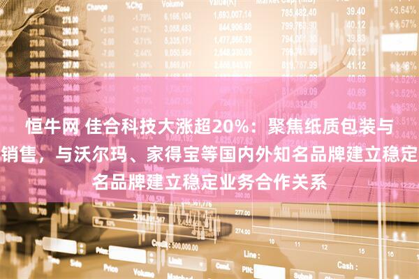 恒牛网 佳合科技大涨超20%：聚焦纸质包装与展示产品研发销售，与沃尔玛、家得宝等国内外知名品牌建立稳定业务合作关系