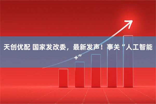 天创优配 国家发改委，最新发声！事关“人工智能+”