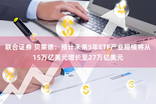 联合证券 贝莱德：预计未来5年ETF产业规模将从15万亿美元增长至27万亿美元