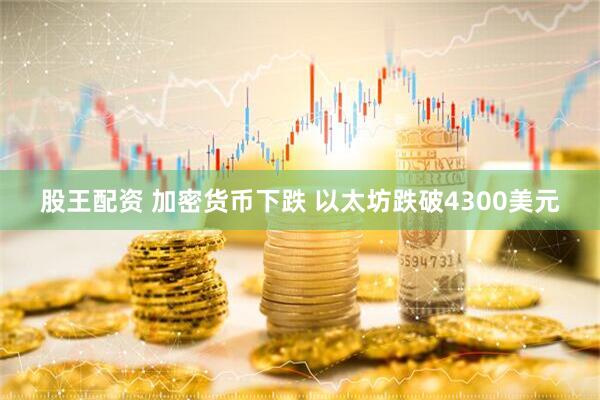 股王配资 加密货币下跌 以太坊跌破4300美元