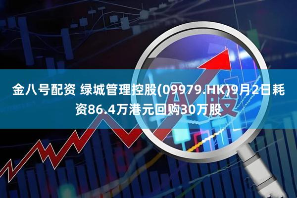 金八号配资 绿城管理控股(09979.HK)9月2日耗资86.4万港元回购30万股