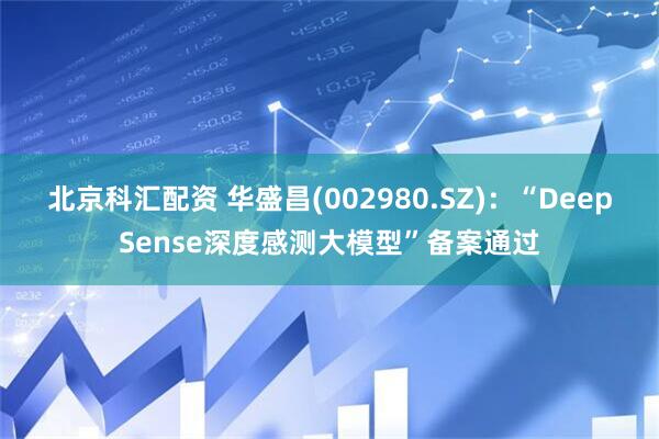 北京科汇配资 华盛昌(002980.SZ)：“DeepSense深度感测大模型”备案通过
