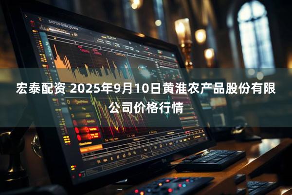 宏泰配资 2025年9月10日黄淮农产品股份有限公司价格行情