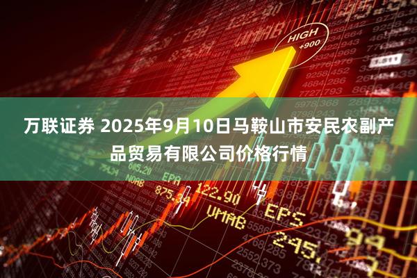 万联证券 2025年9月10日马鞍山市安民农副产品贸易有限公司价格行情