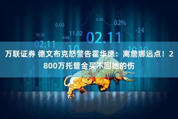 万联证券 德文布克怒警告霍华德：离詹娜远点！2800万托管金买不回她的伤