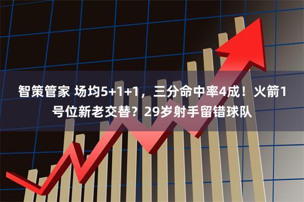 智策管家 场均5+1+1，三分命中率4成！火箭1号位新老交替？29岁射手留错球队