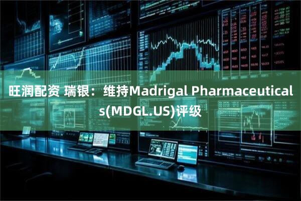旺润配资 瑞银：维持Madrigal Pharmaceuticals(MDGL.US)评级