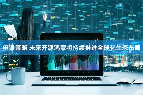 申银策略 未来开源鸿蒙将持续推进全球化生态布局