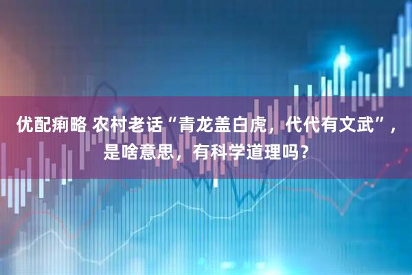 优配痢略 农村老话“青龙盖白虎，代代有文武”，是啥意思，有科学道理吗？