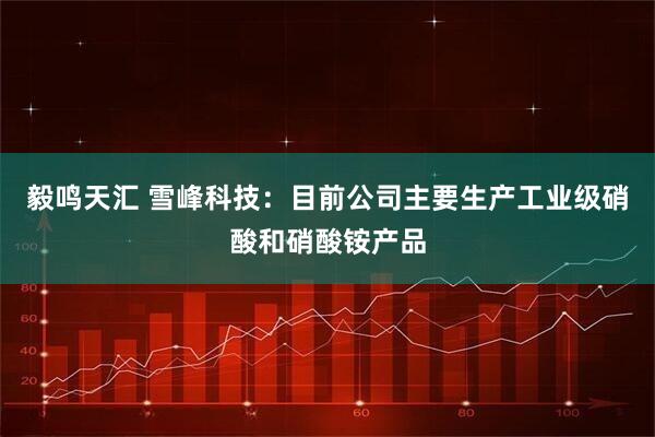 毅鸣天汇 雪峰科技：目前公司主要生产工业级硝酸和硝酸铵产品