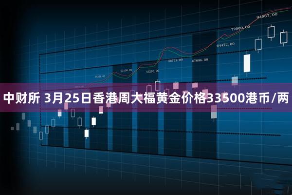 中财所 3月25日香港周大福黄金价格33500港币/两