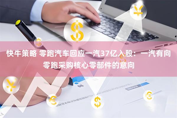 快牛策略 零跑汽车回应一汽37亿入股：一汽有向零跑采购核心零部件的意向