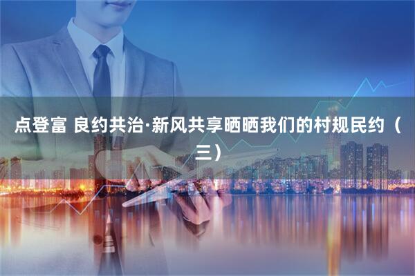 点登富 良约共治·新风共享晒晒我们的村规民约（三）