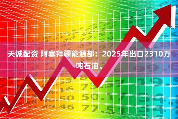 天诚配资 阿塞拜疆能源部：2025年出口2310万吨石油。