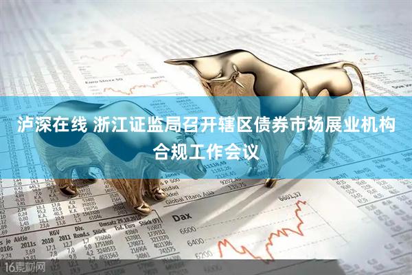 泸深在线 浙江证监局召开辖区债券市场展业机构合规工作会议