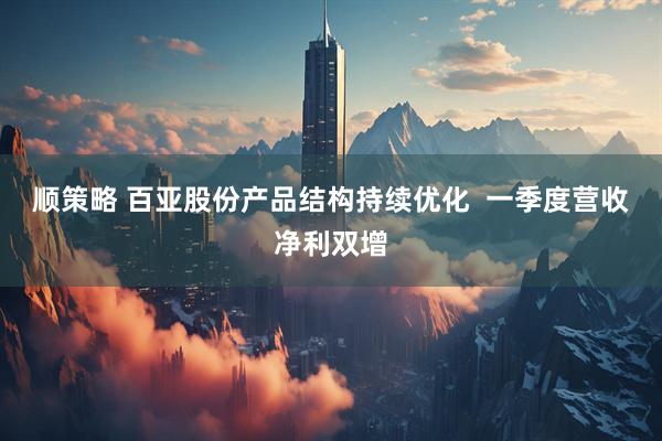 顺策略 百亚股份产品结构持续优化  一季度营收净利双增