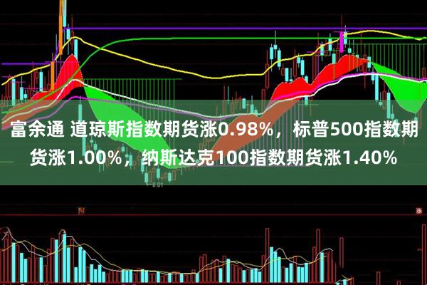 富余通 道琼斯指数期货涨0.98%，标普500指数期货涨1.00%，纳斯达克100指数期货涨1.40%
